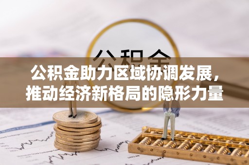 南明公积金助力区域协调发展，推动经济新格局的隐形力量