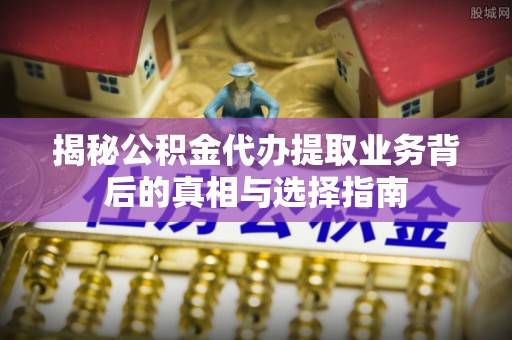 南明揭秘公积金代办提取业务背后的真相与选择指南