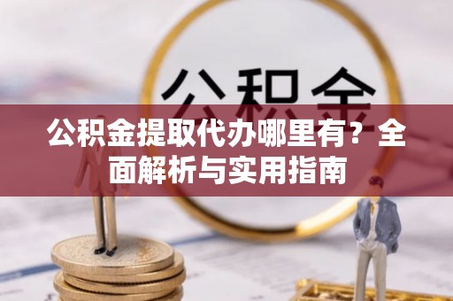 南明公积金提取代办哪里有？全面解析与实用指南