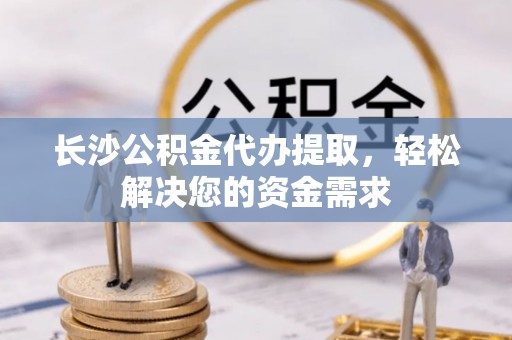 南明长沙公积金代办提取，轻松解决您的资金需求