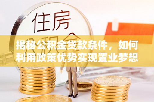 南明揭秘公积金贷款条件，如何利用政策优势实现置业梦想