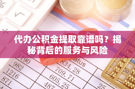 南明代办公积金提取靠谱吗？揭秘背后的服务与风险