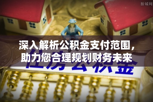南明深入解析公积金支付范围，助力您合理规划财务未来
