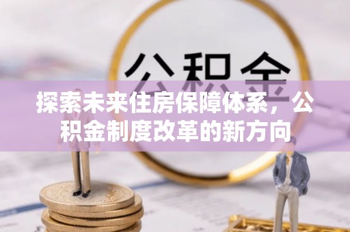 南明探索未来住房保障体系，公积金制度改革的新方向