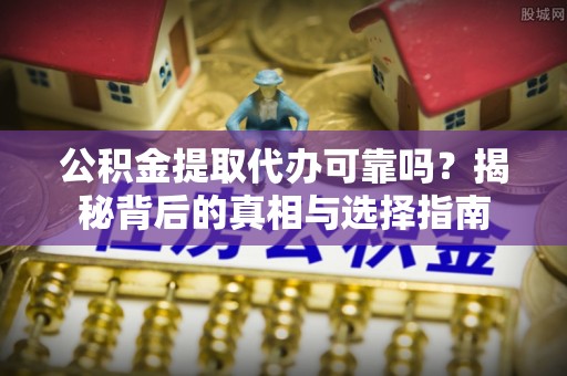 南明公积金提取代办可靠吗？揭秘背后的真相与选择指南