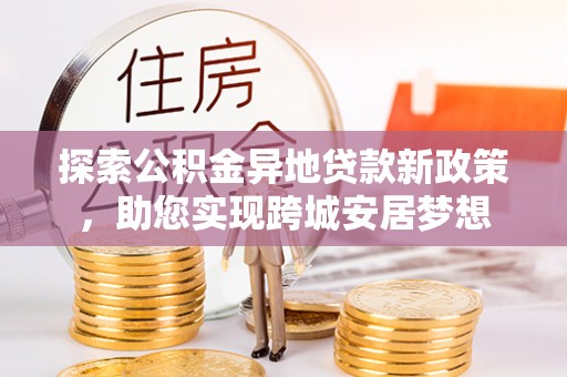 南明探索公积金异地贷款新政策，助您实现跨城安居梦想