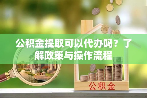 南明公积金提取可以代办吗？了解政策与操作流程