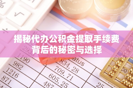 南明揭秘代办公积金提取手续费背后的秘密与选择