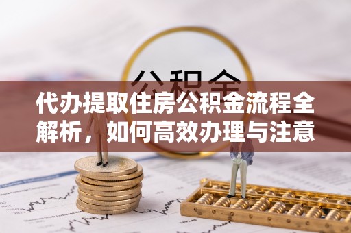 南明代办提取住房公积金流程全解析，如何高效办理与注意事项