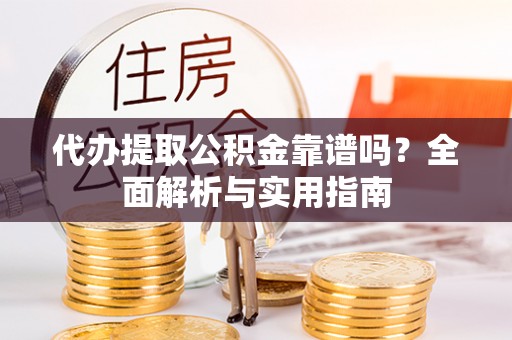 南明代办提取公积金靠谱吗？全面解析与实用指南