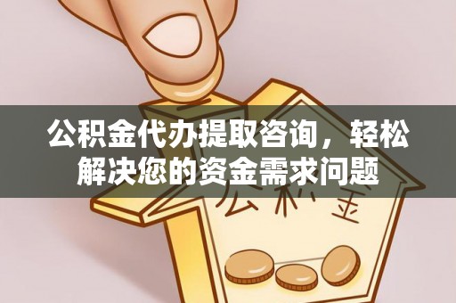 南明公积金代办提取咨询，轻松解决您的资金需求问题