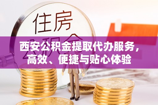 南明西安公积金提取代办服务，高效、便捷与贴心体验