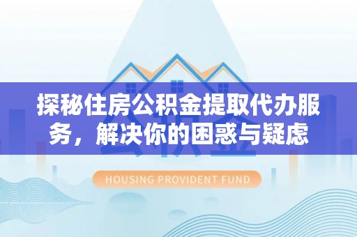 南明探秘住房公积金提取代办服务，解决你的困惑与疑虑