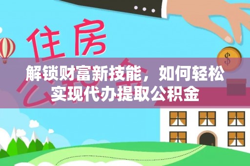 南明解锁财富新技能，如何轻松实现代办提取公积金