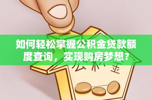 南明如何轻松掌握公积金贷款额度查询，实现购房梦想？