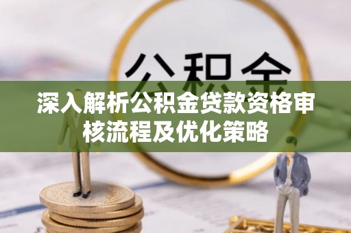 南明深入解析公积金贷款资格审核流程及优化策略