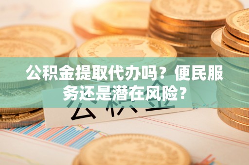 南明公积金提取代办吗？便民服务还是潜在风险？