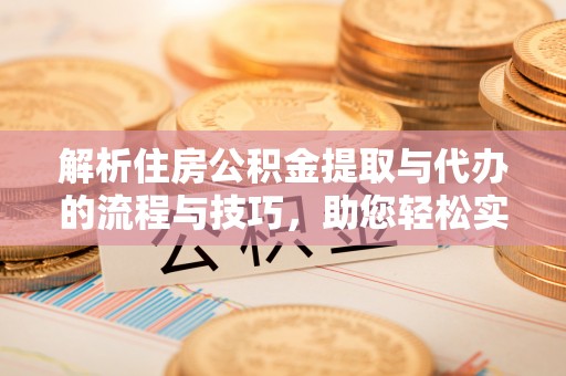 南明解析住房公积金提取与代办的流程与技巧，助您轻松实现资金流动