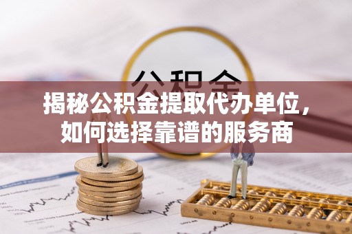 南明揭秘公积金提取代办单位，如何选择靠谱的服务商