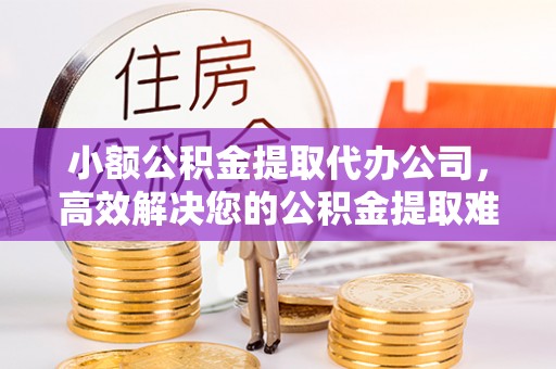 南明小额公积金提取代办公司，高效解决您的公积金提取难题