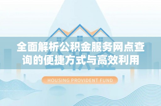 南明全面解析公积金服务网点查询的便捷方式与高效利用
