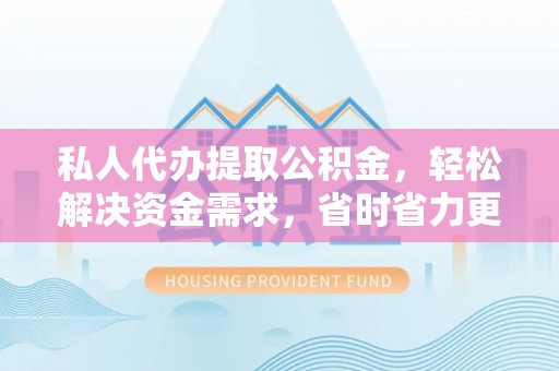 南明私人代办提取公积金，轻松解决资金需求，省时省力更高效