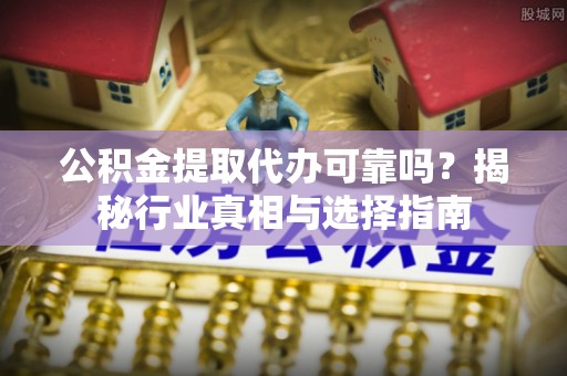 南明公积金提取代办可靠吗？揭秘行业真相与选择指南