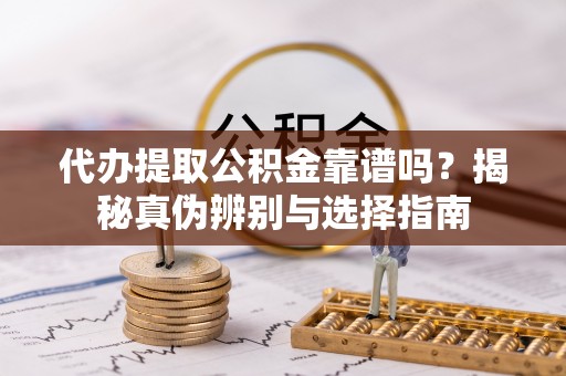 南明代办提取公积金靠谱吗？揭秘真伪辨别与选择指南