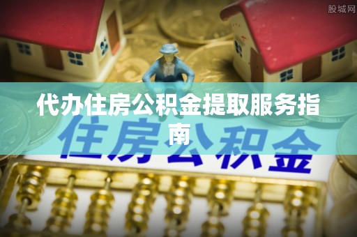 南明代办住房公积金提取服务指南