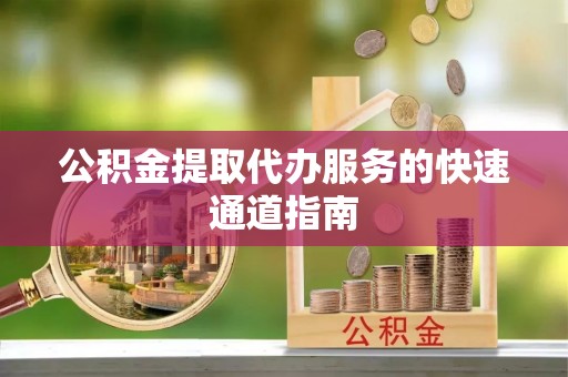 南明公积金提取代办服务的快速通道指南