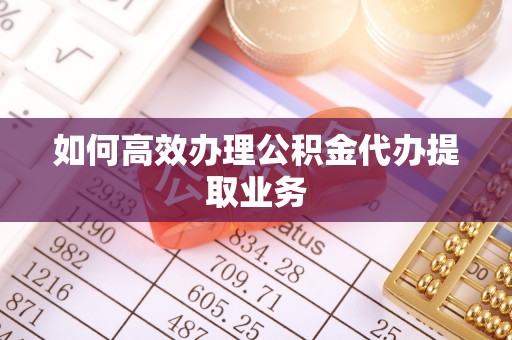 南明如何高效办理公积金代办提取业务