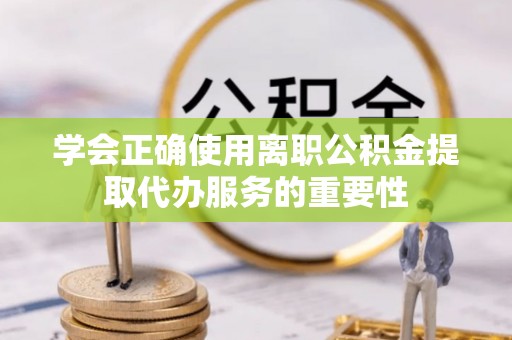 南明学会正确使用离职公积金提取代办服务的重要性