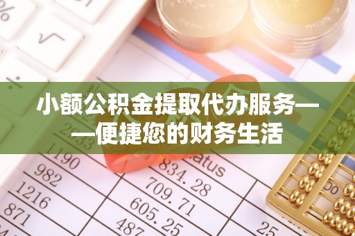南明小额公积金提取代办服务——便捷您的财务生活